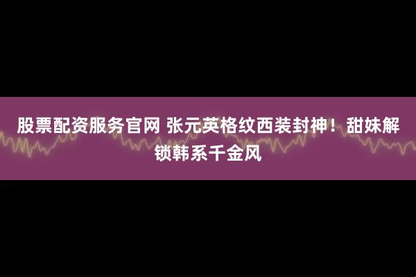 股票配资服务官网 张元英格纹西装封神！甜妹解锁韩系千金风