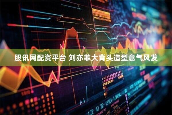 股讯网配资平台 刘亦菲大背头造型意气风发