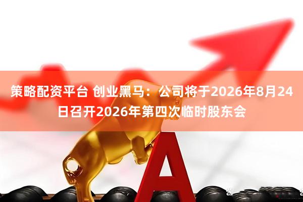 策略配资平台 创业黑马：公司将于2026年8月24日召开2026年第四次临时股东会