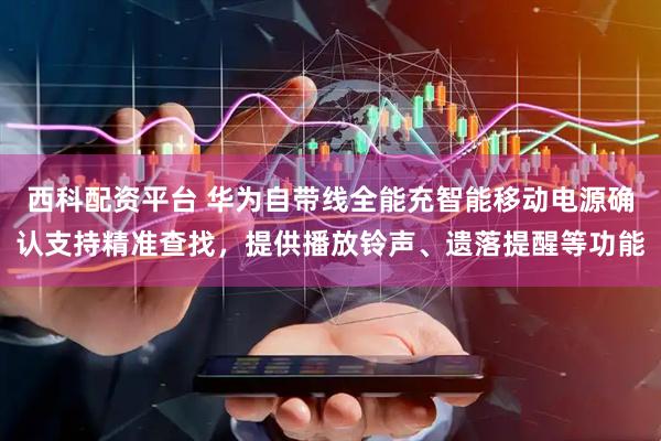西科配资平台 华为自带线全能充智能移动电源确认支持精准查找，提供播放铃声、遗落提醒等功能